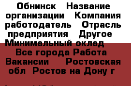 Обнинск › Название организации ­ Компания-работодатель › Отрасль предприятия ­ Другое › Минимальный оклад ­ 1 - Все города Работа » Вакансии   . Ростовская обл.,Ростов-на-Дону г.